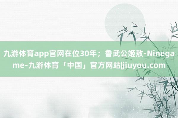 九游体育app官网在位30年；鲁武公姬敖-Ninegame-九游体育「中国」官方网站|jiuyou.com