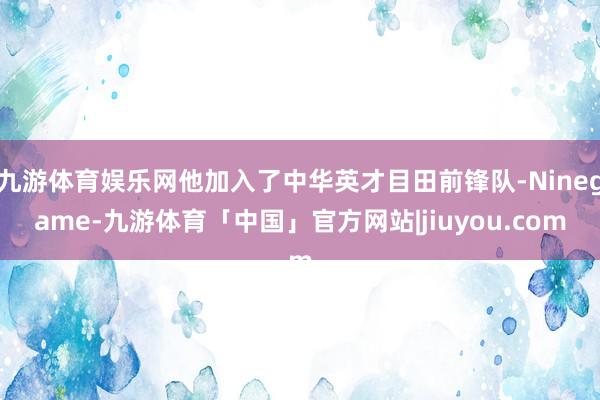 九游体育娱乐网他加入了中华英才目田前锋队-Ninegame-九游体育「中国」官方网站|jiuyou.com