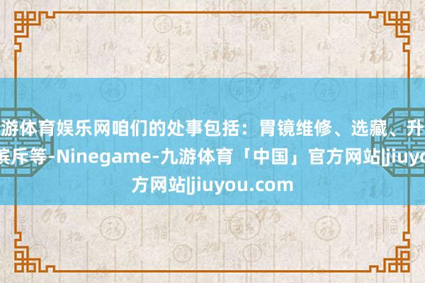 九游体育娱乐网咱们的处事包括：胃镜维修、选藏、升级、故障摈斥等-Ninegame-九游体育「中国」官方网站|jiuyou.com