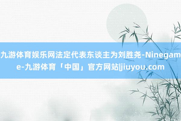 九游体育娱乐网法定代表东谈主为刘胜尧-Ninegame-九游体育「中国」官方网站|jiuyou.com