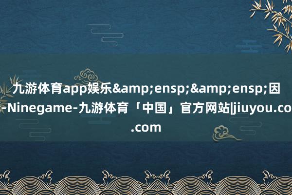 九游体育app娱乐  因此-Ninegame-九游体育「中国」官方网站|jiuyou.com
