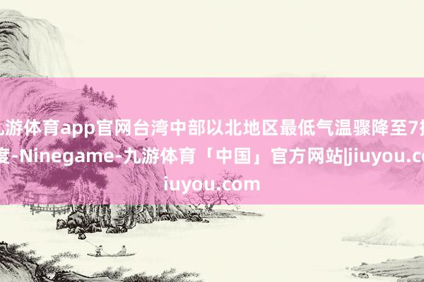 九游体育app官网台湾中部以北地区最低气温骤降至7摄氏度-Ninegame-九游体育「中国」官方网站|jiuyou.com