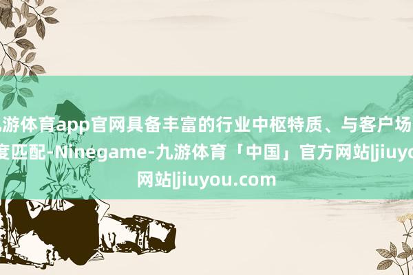 九游体育app官网具备丰富的行业中枢特质、与客户场景痛点高度匹配-Ninegame-九游体育「中国」官方网站|jiuyou.com