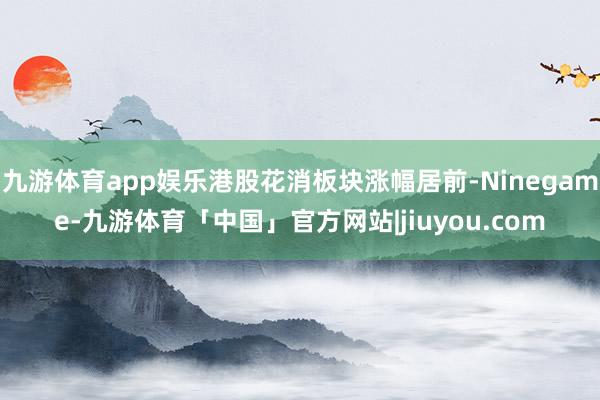 九游体育app娱乐港股花消板块涨幅居前-Ninegame-九游体育「中国」官方网站|jiuyou.com