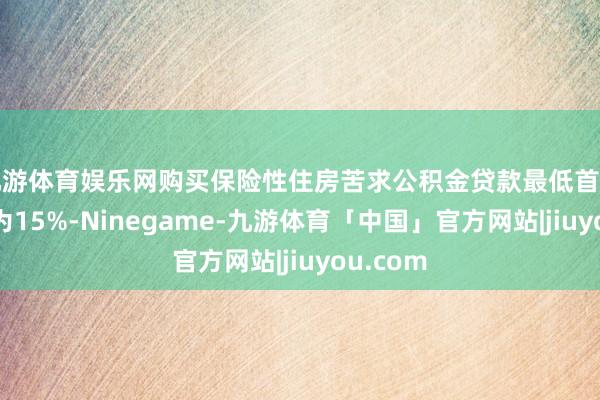 九游体育娱乐网购买保险性住房苦求公积金贷款最低首付款比例为15%-Ninegame-九游体育「中国」官方网站|jiuyou.com
