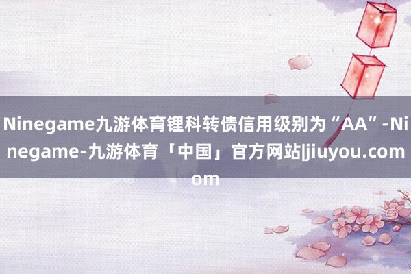 Ninegame九游体育锂科转债信用级别为“AA”-Ninegame-九游体育「中国」官方网站|jiuyou.com