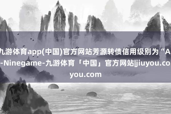 九游体育app(中国)官方网站芳源转债信用级别为“A-”-Ninegame-九游体育「中国」官方网站|jiuyou.com
