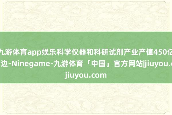 九游体育app娱乐科学仪器和科研试剂产业产值450亿元傍边-Ninegame-九游体育「中国」官方网站|jiuyou.com