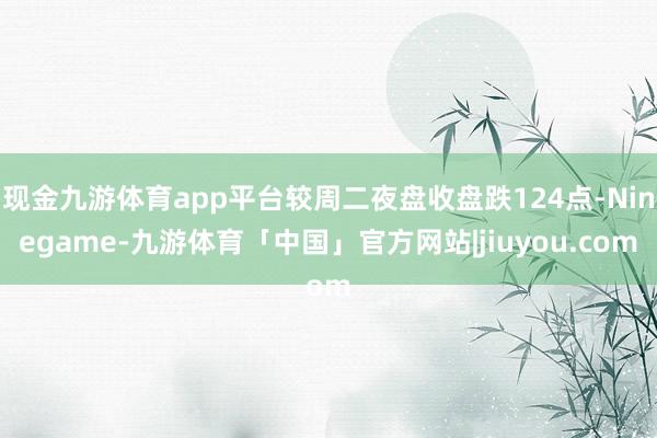 现金九游体育app平台较周二夜盘收盘跌124点-Ninegame-九游体育「中国」官方网站|jiuyou.com