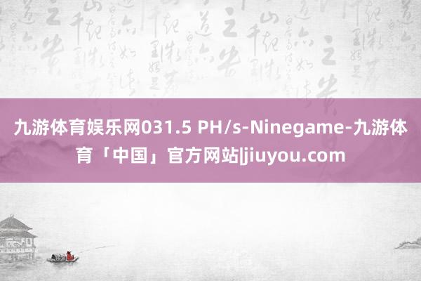九游体育娱乐网031.5 PH/s-Ninegame-九游体育「中国」官方网站|jiuyou.com