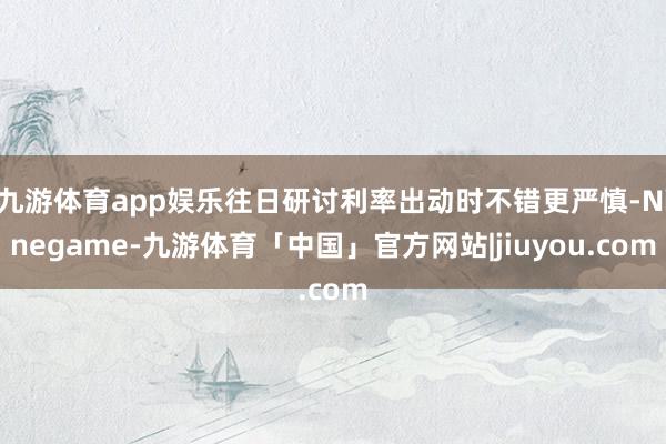 九游体育app娱乐往日研讨利率出动时不错更严慎-Ninegame-九游体育「中国」官方网站|jiuyou.com