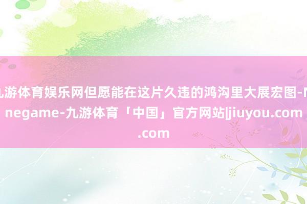 九游体育娱乐网但愿能在这片久违的鸿沟里大展宏图-Ninegame-九游体育「中国」官方网站|jiuyou.com