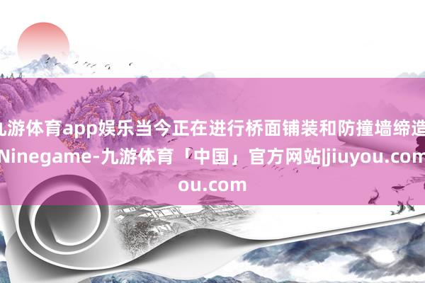 九游体育app娱乐当今正在进行桥面铺装和防撞墙缔造-Ninegame-九游体育「中国」官方网站|jiuyou.com