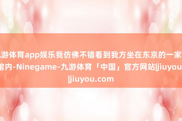 九游体育app娱乐我仿佛不错看到我方坐在东京的一家和风茶馆内-Ninegame-九游体育「中国」官方网站|jiuyou.com
