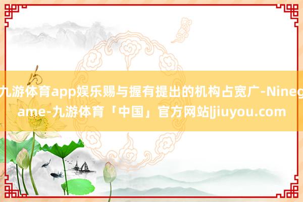 九游体育app娱乐赐与握有提出的机构占宽广-Ninegame-九游体育「中国」官方网站|jiuyou.com