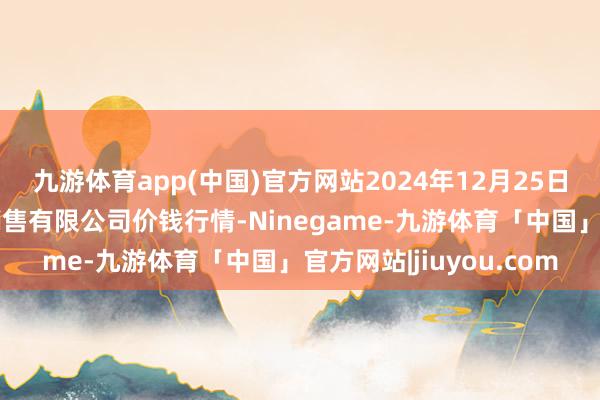 九游体育app(中国)官方网站2024年12月25日孝义市绿海蔬菜批发销售有限公司价钱行情-Ninegame-九游体育「中国」官方网站|jiuyou.com
