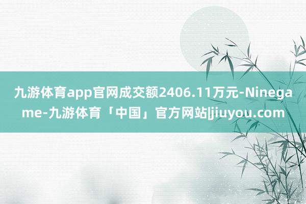 九游体育app官网成交额2406.11万元-Ninegame-九游体育「中国」官方网站|jiuyou.com