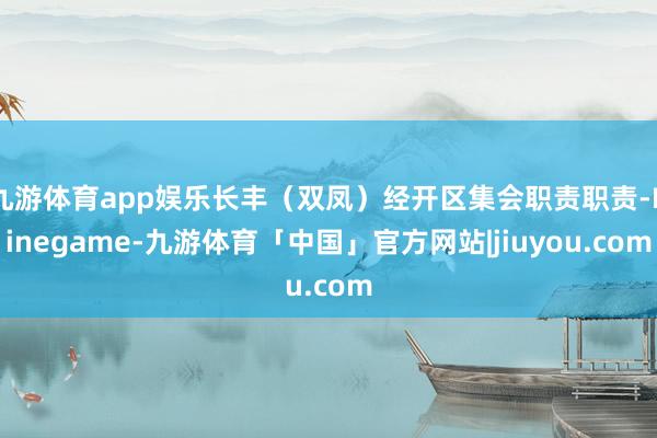 九游体育app娱乐长丰（双凤）经开区集会职责职责-Ninegame-九游体育「中国」官方网站|jiuyou.com