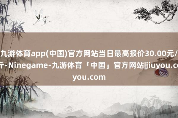 九游体育app(中国)官方网站当日最高报价30.00元/公斤-Ninegame-九游体育「中国」官方网站|jiuyou.com