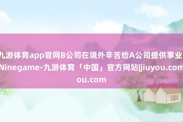 九游体育app官网B公司在境外辛苦给A公司提供事业-Ninegame-九游体育「中国」官方网站|jiuyou.com