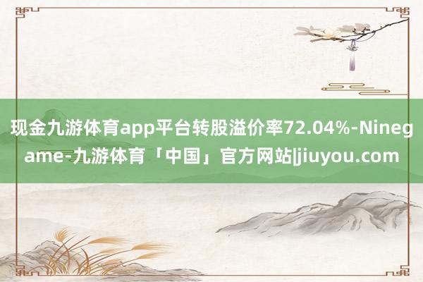 现金九游体育app平台转股溢价率72.04%-Ninegame-九游体育「中国」官方网站|jiuyou.com