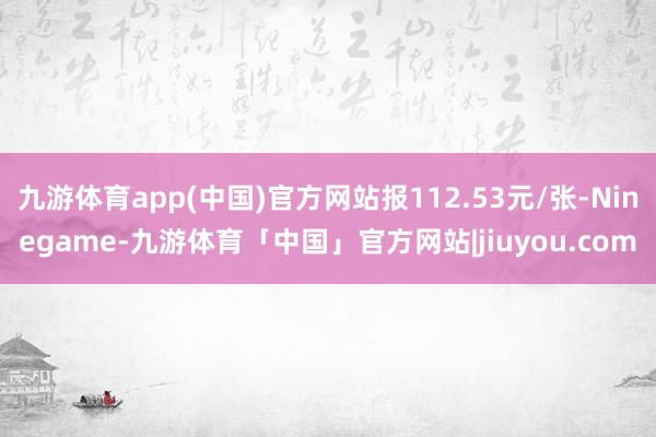 九游体育app(中国)官方网站报112.53元/张-Ninegame-九游体育「中国」官方网站|jiuyou.com