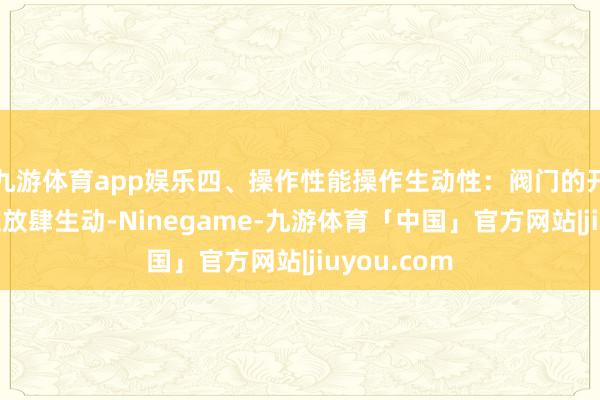 九游体育app娱乐四、操作性能操作生动性：阀门的开启和关闭应放肆生动-Ninegame-九游体育「中国」官方网站|jiuyou.com