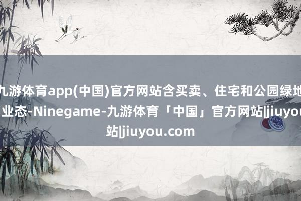 九游体育app(中国)官方网站含买卖、住宅和公园绿地等多种业态-Ninegame-九游体育「中国」官方网站|jiuyou.com