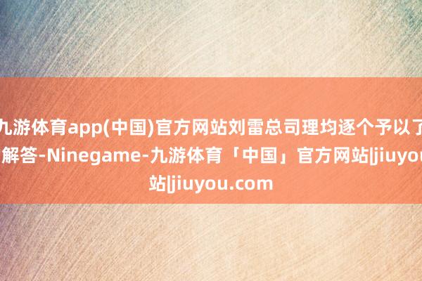 九游体育app(中国)官方网站刘雷总司理均逐个予以了注目的解答-Ninegame-九游体育「中国」官方网站|jiuyou.com