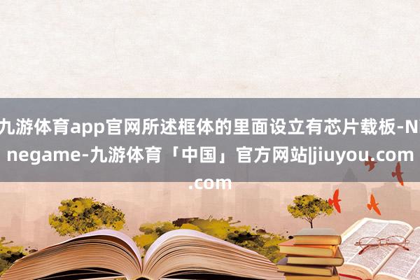 九游体育app官网所述框体的里面设立有芯片载板-Ninegame-九游体育「中国」官方网站|jiuyou.com