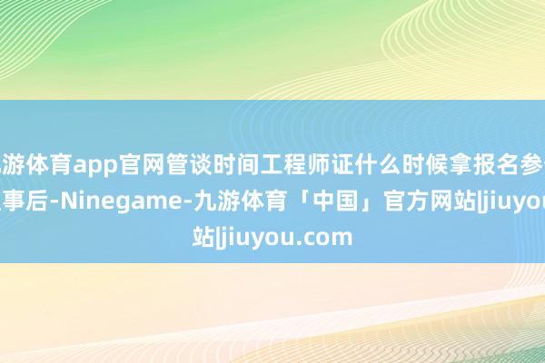 九游体育app官网管谈时间工程师证什么时候拿报名参预锻练通事后-Ninegame-九游体育「中国」官方网站|jiuyou.com