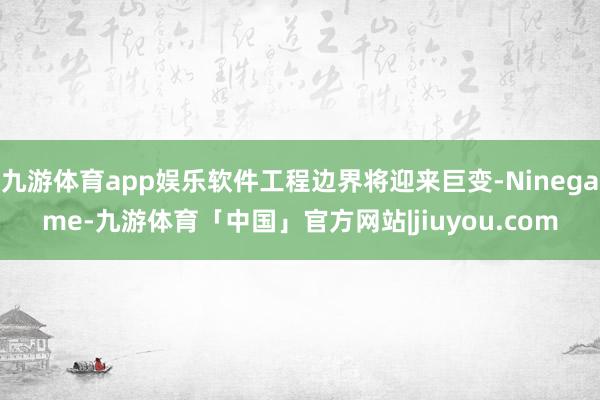 九游体育app娱乐软件工程边界将迎来巨变-Ninegame-九游体育「中国」官方网站|jiuyou.com
