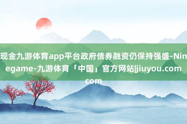 现金九游体育app平台政府债券融资仍保持强盛-Ninegame-九游体育「中国」官方网站|jiuyou.com