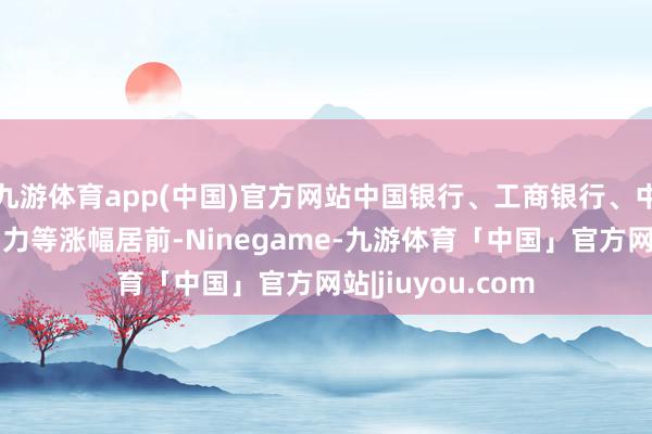 九游体育app(中国)官方网站中国银行、工商银行、中远海控、中煤动力等涨幅居前-Ninegame-九游体育「中国」官方网站|jiuyou.com