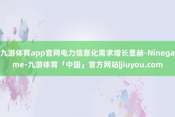 九游体育app官网电力信息化需求增长显赫-Ninegame-九游体育「中国」官方网站|jiuyou.com