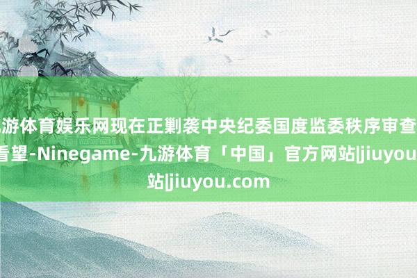 九游体育娱乐网现在正剿袭中央纪委国度监委秩序审查和监察看望-Ninegame-九游体育「中国」官方网站|jiuyou.com