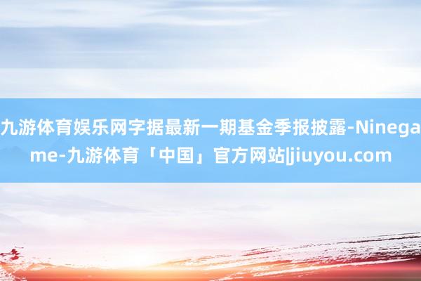 九游体育娱乐网字据最新一期基金季报披露-Ninegame-九游体育「中国」官方网站|jiuyou.com