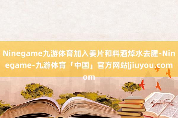 Ninegame九游体育加入姜片和料酒焯水去腥-Ninegame-九游体育「中国」官方网站|jiuyou.com