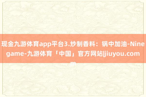 现金九游体育app平台3.炒制香料：锅中加油-Ninegame-九游体育「中国」官方网站|jiuyou.com