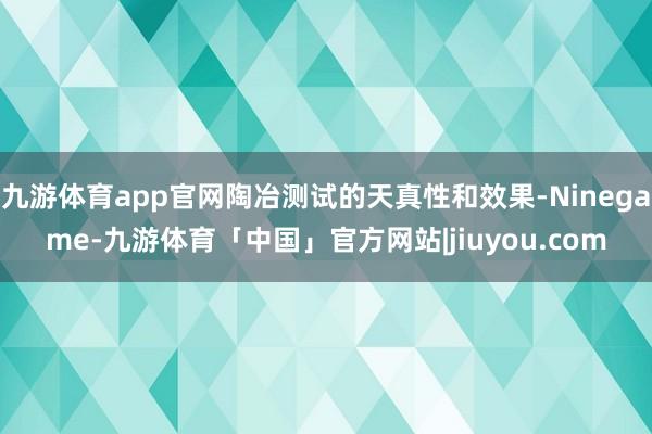 九游体育app官网陶冶测试的天真性和效果-Ninegame-九游体育「中国」官方网站|jiuyou.com