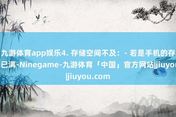 九游体育app娱乐4. 存储空间不及：- 若是手机的存储空间已满-Ninegame-九游体育「中国」官方网站|jiuyou.com