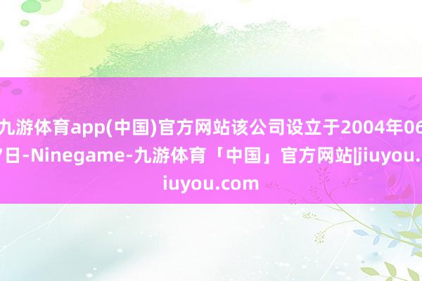 九游体育app(中国)官方网站该公司设立于2004年06月07日-Ninegame-九游体育「中国」官方网站|jiuyou.com