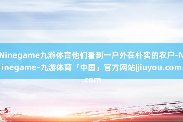 Ninegame九游体育他们看到一户外在朴实的农户-Ninegame-九游体育「中国」官方网站|jiuyou.com