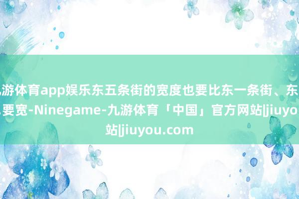 九游体育app娱乐东五条街的宽度也要比东一条街、东二条街…要宽-Ninegame-九游体育「中国」官方网站|jiuyou.com