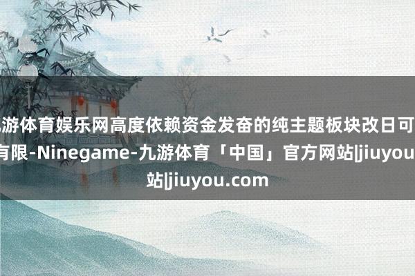 九游体育娱乐网高度依赖资金发奋的纯主题板块改日可捏续性有限-Ninegame-九游体育「中国」官方网站|jiuyou.com