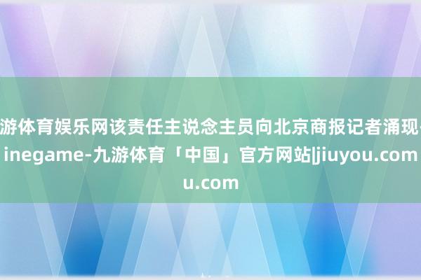 九游体育娱乐网该责任主说念主员向北京商报记者涌现-Ninegame-九游体育「中国」官方网站|jiuyou.com