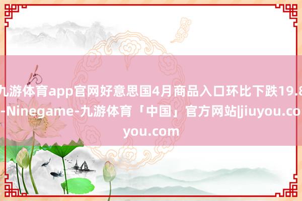 九游体育app官网好意思国4月商品入口环比下跌19.8%-Ninegame-九游体育「中国」官方网站|jiuyou.com