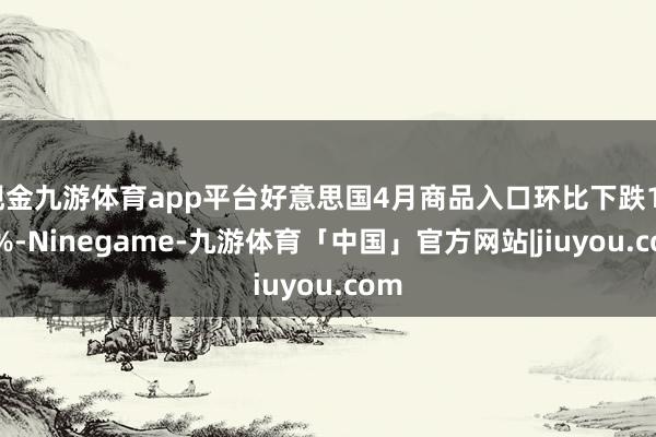 现金九游体育app平台好意思国4月商品入口环比下跌19.8%-Ninegame-九游体育「中国」官方网站|jiuyou.com