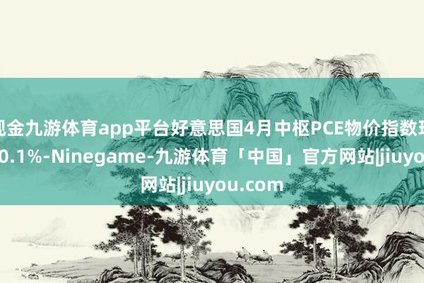 现金九游体育app平台好意思国4月中枢PCE物价指数环比增长0.1%-Ninegame-九游体育「中国」官方网站|jiuyou.com