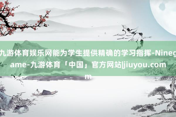 九游体育娱乐网能为学生提供精确的学习指挥-Ninegame-九游体育「中国」官方网站|jiuyou.com